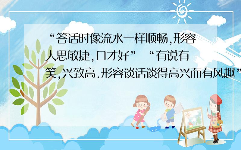 “答话时像流水一样顺畅,形容人思敏捷,口才好” “有说有笑,兴致高.形容谈话谈得高兴而有风趣”的成语成语要含有“说”的意思