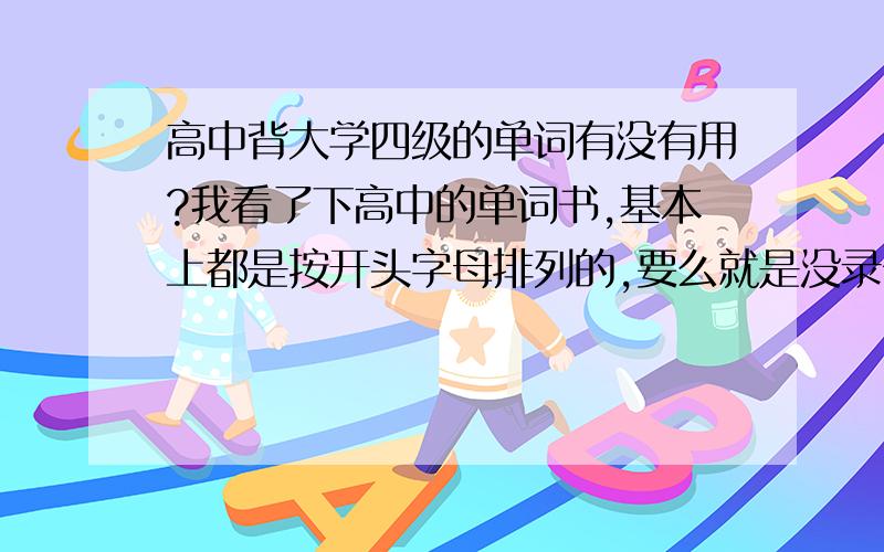 高中背大学四级的单词有没有用?我看了下高中的单词书,基本上都是按开头字母排列的,要么就是没录音的…… 可是大学四六级的单词书很合我意,那我背四级的单词对于高考要求词汇提高有