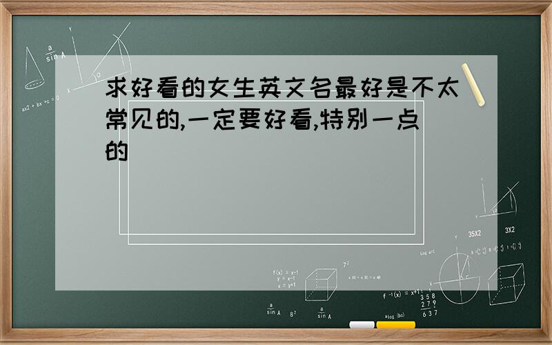 求好看的女生英文名最好是不太常见的,一定要好看,特别一点的