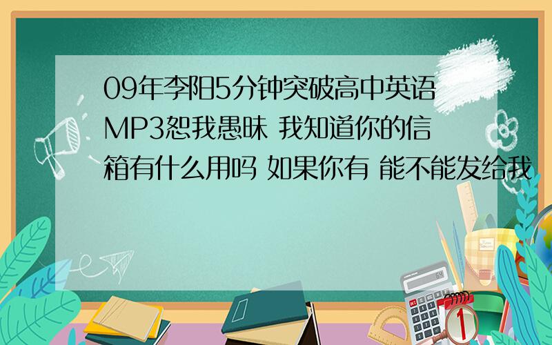 09年李阳5分钟突破高中英语MP3恕我愚昧 我知道你的信箱有什么用吗 如果你有 能不能发给我