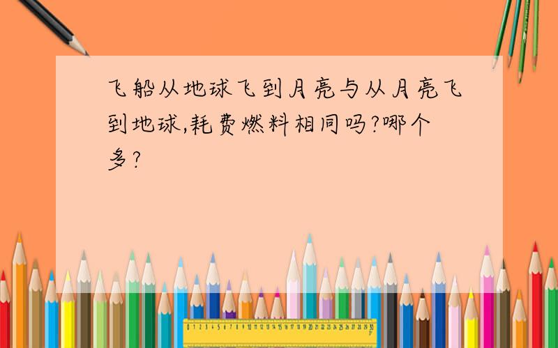 飞船从地球飞到月亮与从月亮飞到地球,耗费燃料相同吗?哪个多?