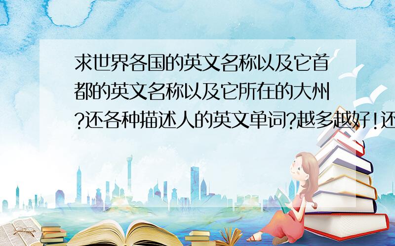 求世界各国的英文名称以及它首都的英文名称以及它所在的大州?还各种描述人的英文单词?越多越好!还有加分!