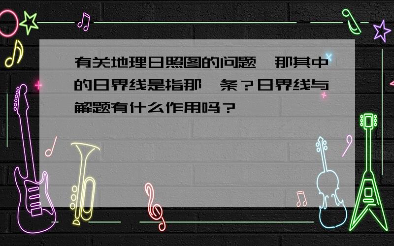 有关地理日照图的问题,那其中的日界线是指那一条？日界线与解题有什么作用吗？