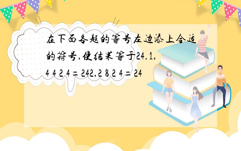 在下面各题的等号左边添上合适的符号,使结果等于24.1,4 4 2 4=242,2 8 2 4=24