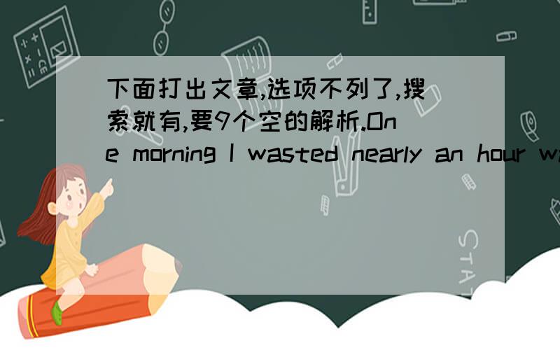 下面打出文章,选项不列了,搜索就有,要9个空的解析.One morning I wasted nearly an hour watching a tiny ant carry a huge feather.Several times,it __1__ several obstacles(障碍物)in its path.And after a momentary pause it would make