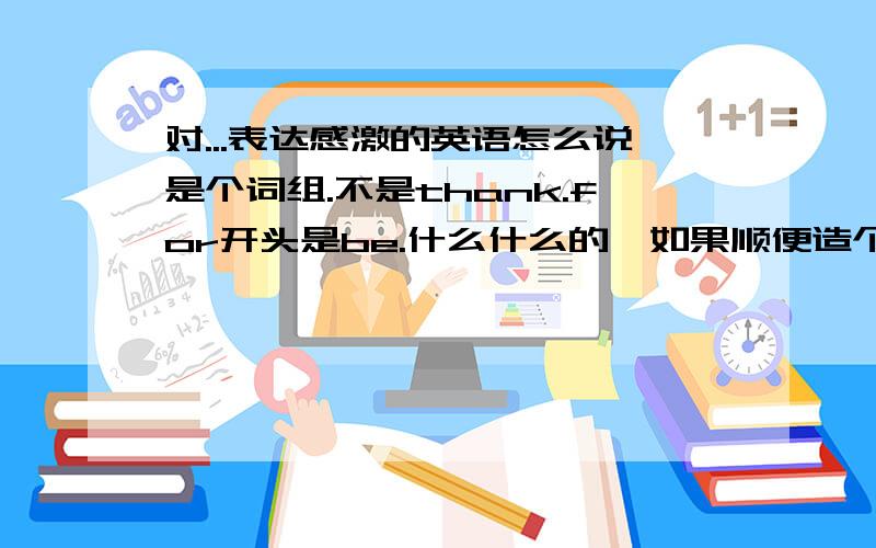 对...表达感激的英语怎么说是个词组.不是thank.for开头是be.什么什么的,如果顺便造个句,就再好不过了.