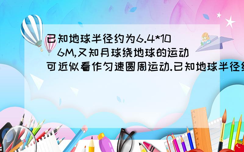 已知地球半径约为6.4*10^6M,又知月球绕地球的运动可近似看作匀速圆周运动.已知地球半径约为6.4*10^6M,又知月球绕地球的运动可近似看作匀速圆周运动,则可估算出月球到地心的距离约为多少M?