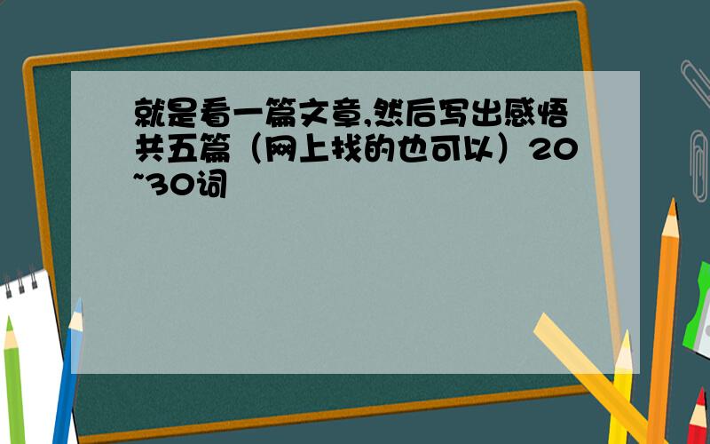 就是看一篇文章,然后写出感悟共五篇（网上找的也可以）20~30词