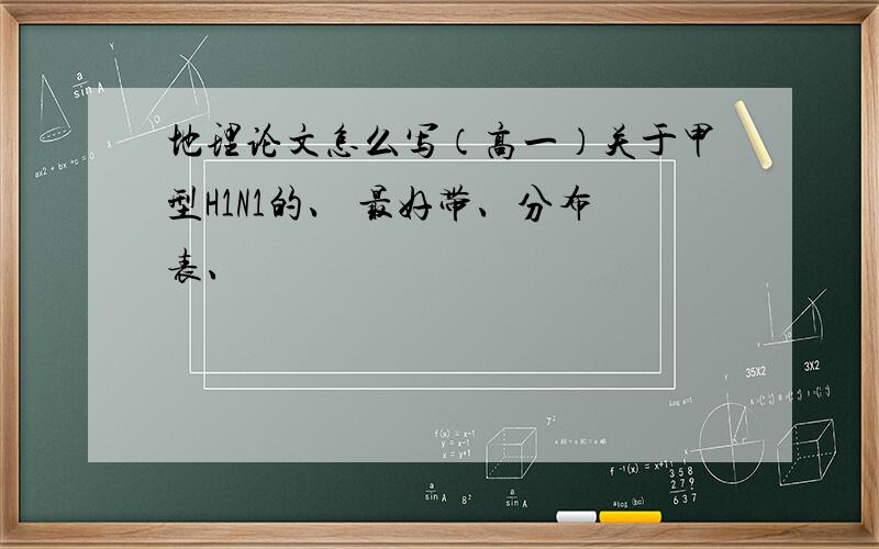 地理论文怎么写（高一）关于甲型H1N1的、 最好带、分布表、