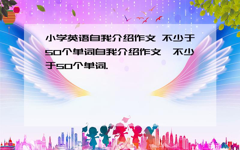 小学英语自我介绍作文 不少于50个单词自我介绍作文,不少于50个单词.