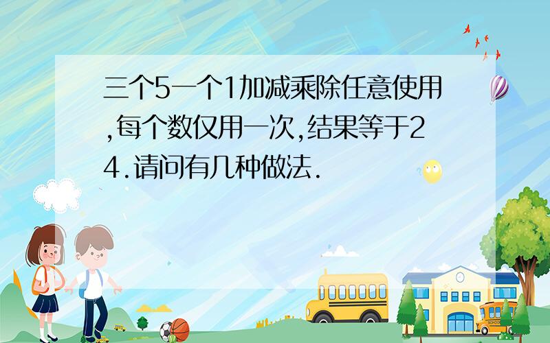 三个5一个1加减乘除任意使用,每个数仅用一次,结果等于24.请问有几种做法.