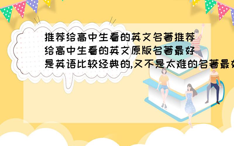 推荐给高中生看的英文名著推荐给高中生看的英文原版名著最好是英语比较经典的,又不是太难的名著最好写出英文名