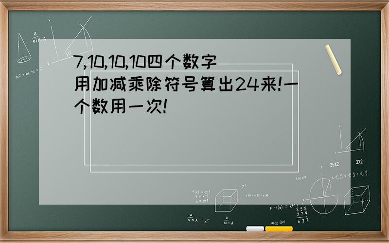 7,10,10,10四个数字用加减乘除符号算出24来!一个数用一次!