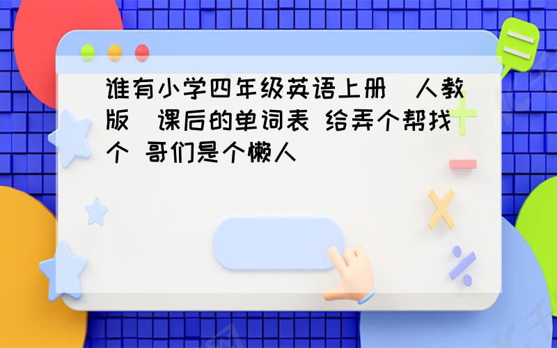 谁有小学四年级英语上册（人教版）课后的单词表 给弄个帮找个 哥们是个懒人