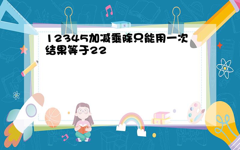 12345加减乘除只能用一次结果等于22