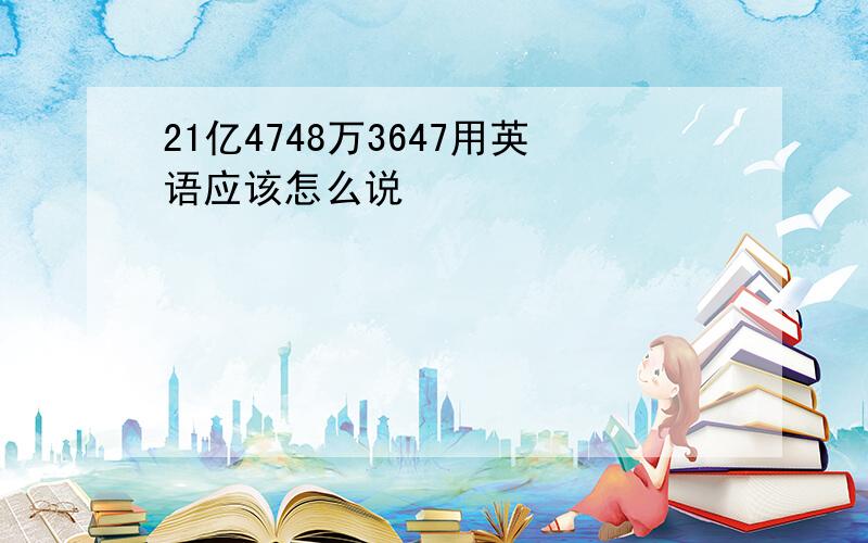 21亿4748万3647用英语应该怎么说