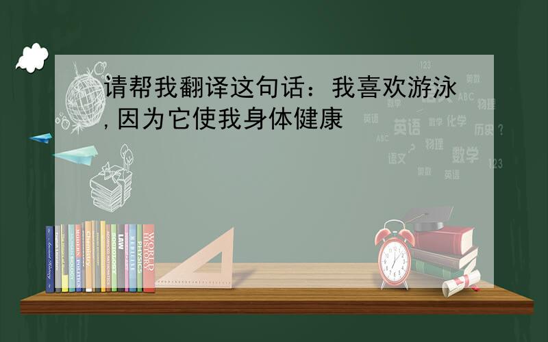 请帮我翻译这句话：我喜欢游泳,因为它使我身体健康