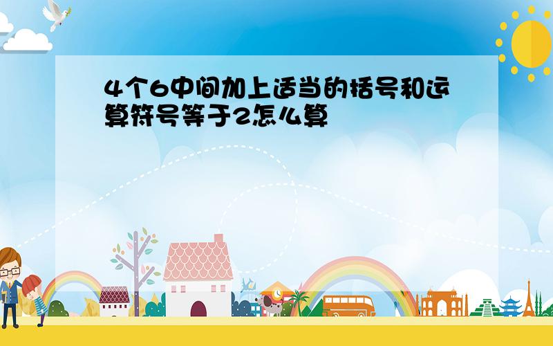 4个6中间加上适当的括号和运算符号等于2怎么算