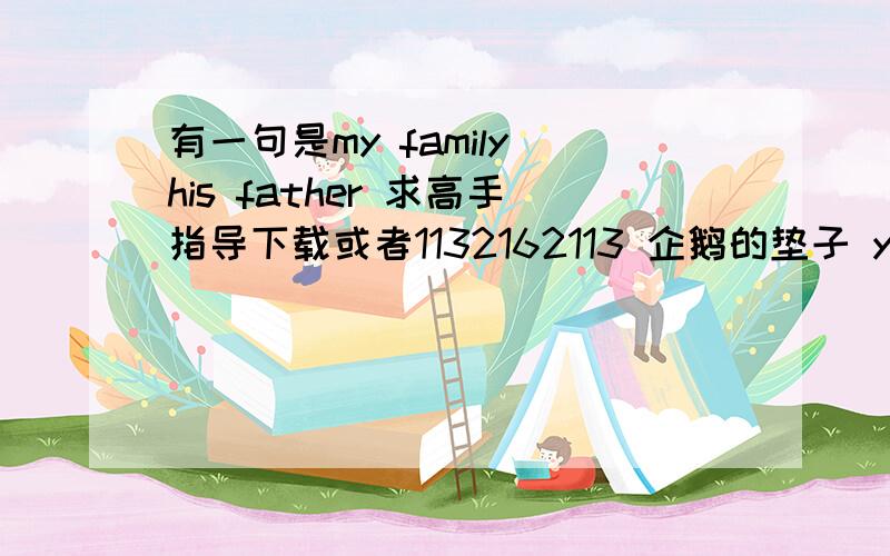 有一句是my family his father 求高手指导下载或者1132162113 企鹅的垫子 youxiang