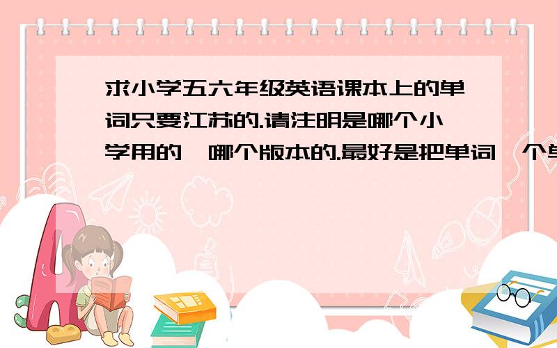 求小学五六年级英语课本上的单词只要江苏的.请注明是哪个小学用的,哪个版本的.最好是把单词一个单元一个单元的列出来.