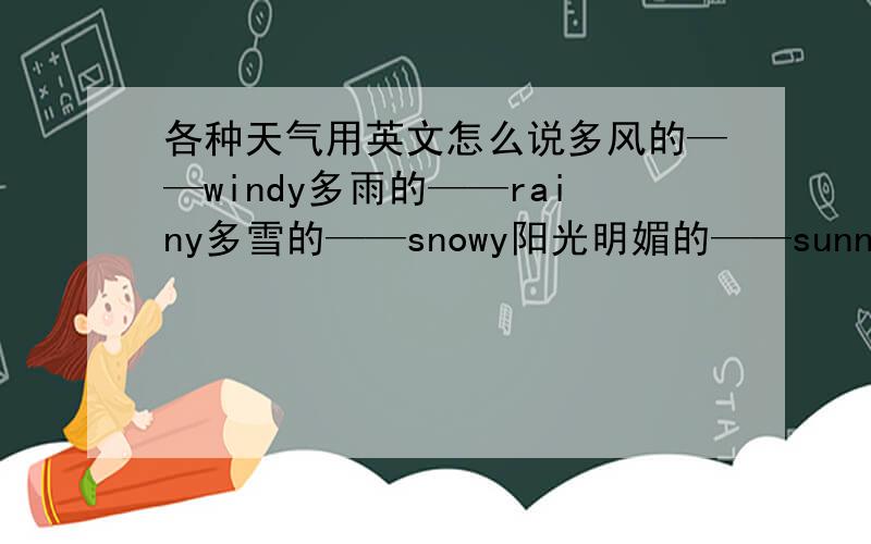 各种天气用英文怎么说多风的——windy多雨的——rainy多雪的——snowy阳光明媚的——sunny冷的——cold… …还有很多天气可以用英语表达出来,如：沙尘暴、暴风雪、龙卷风、台风、冰雹、雾