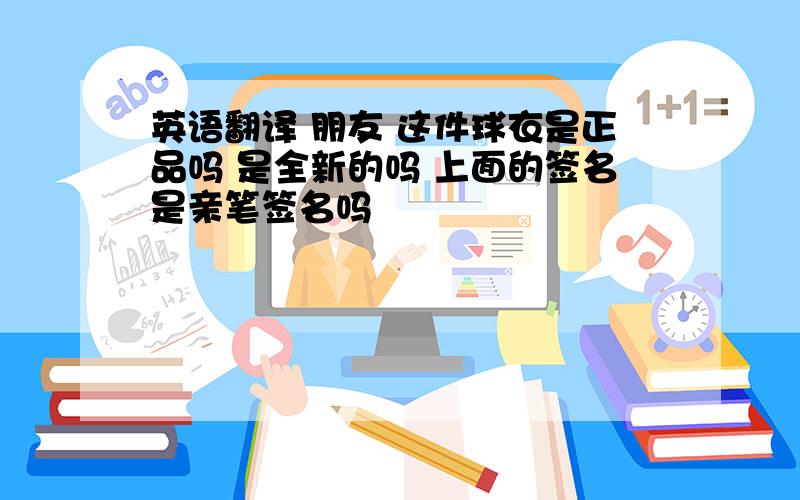 英语翻译 朋友 这件球衣是正品吗 是全新的吗 上面的签名是亲笔签名吗