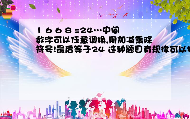 1 6 6 8 =24…中间数字可以任意调换,用加减乘除符号!最后等于24 这种题目有规律可以找吗?为什么总是把我难倒了?没有金额可以给到你们了，但还是请多多帮忙。