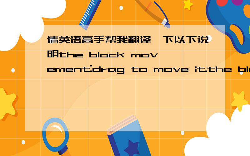 请英语高手帮我翻译一下以下说明the block movement:drag to move it.the block that place horizontally can move horizontally and the block that place verticallycan move vertically.the water can't move if there is any block on the waterway.