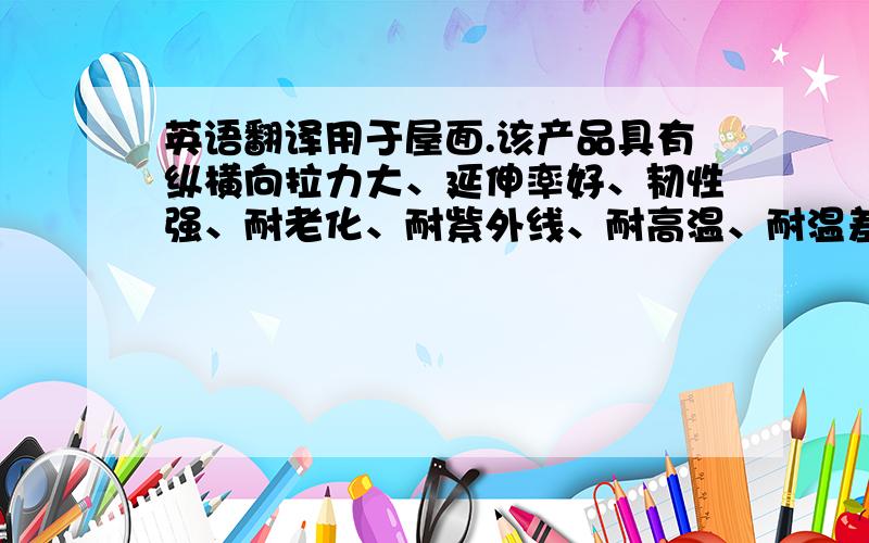 英语翻译用于屋面.该产品具有纵横向拉力大、延伸率好、韧性强、耐老化、耐紫外线、耐高温、耐温差变化大、自愈力粘合性好等优良性能.