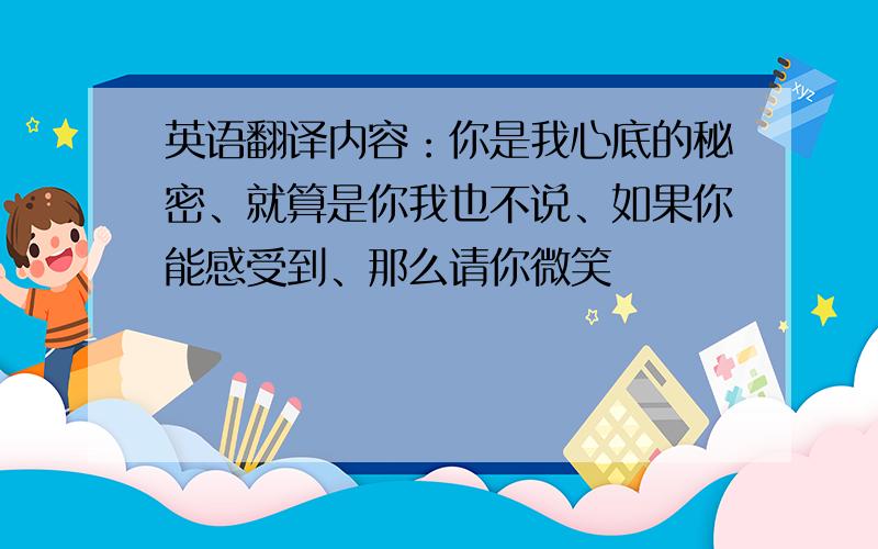 英语翻译内容：你是我心底的秘密、就算是你我也不说、如果你能感受到、那么请你微笑