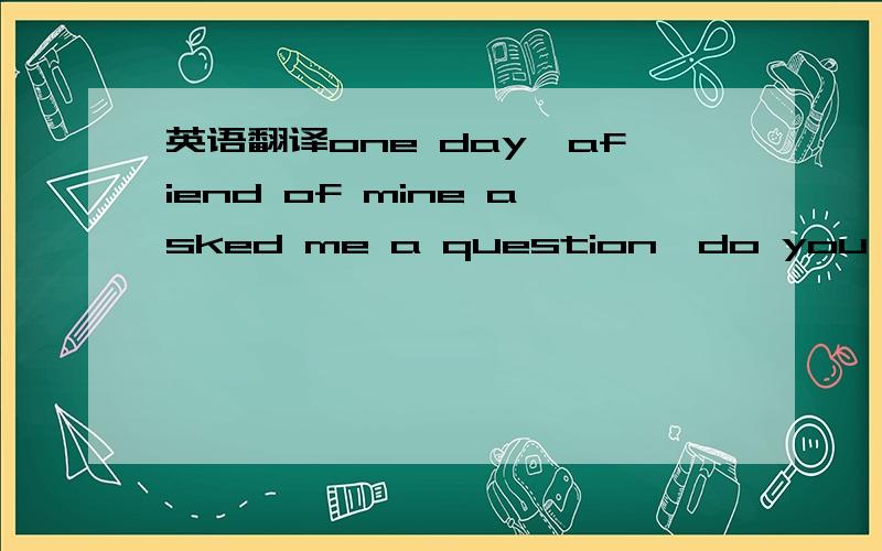 英语翻译one day,afiend of mine asked me a question,do you agree with the idea that life is fair?his question was a good one.it reminded me of something ateacher said when i was a high school student life isn't .we usually think that life should b