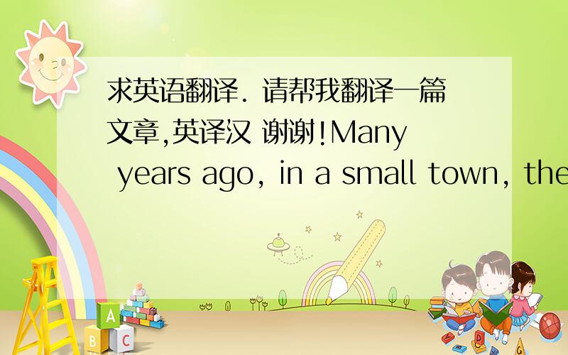 求英语翻译. 请帮我翻译一篇文章,英译汉 谢谢!Many years ago, in a small town, there lived a doctor .He was good and kind .At any time of day and night ,he was always ready to go and help sick(有病的) people. Everyone in the town l