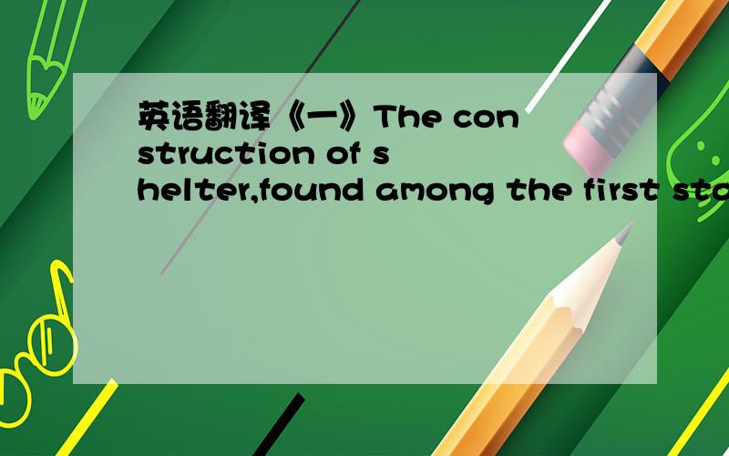 英语翻译《一》The construction of shelter,found among the first stable human societies about 5,000 years ago,is considered to be among the most important of all ancient human activities.The systematic placement of group of housing marked a mom