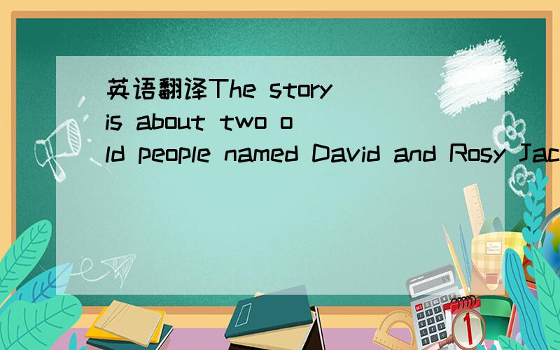 英语翻译The story is about two old people named David and Rosy Jackson.Both of them had very bad memories.For example,Rosy would forget to cook dinner or take vegetables home after paying for them.David would show up for work on Sundays,thinking