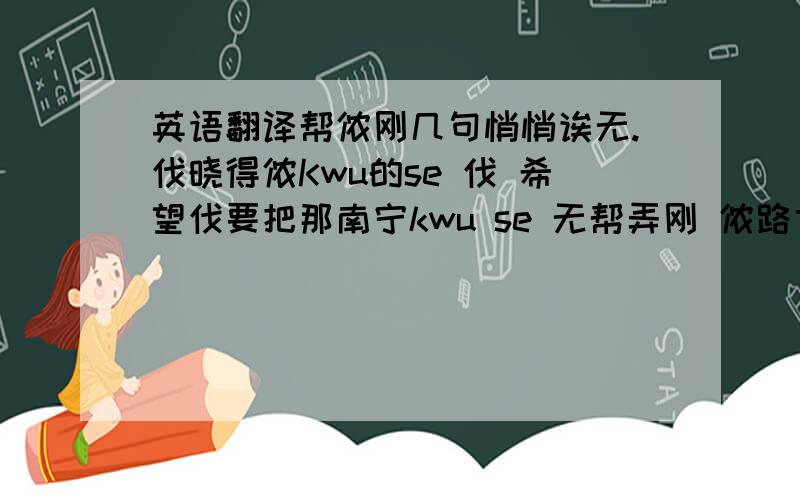 英语翻译帮侬刚几句悄悄诶无.伐晓得侬Kwu的se 伐 希望伐要把那南宁kwu se 无帮弄刚 侬路古一才僧握了脑影佛额.我怎额脑kei 心额.伐要七归宁嘎刚地撒.无晓得,侬隔了阿拉两噶头当中挠难额 所