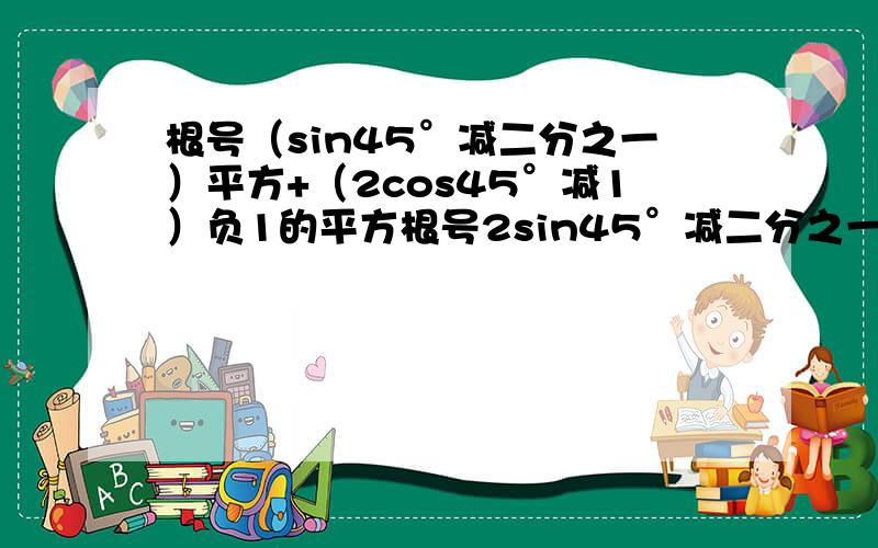 根号（sin45°减二分之一）平方+（2cos45°减1）负1的平方根号2sin45°减二分之一cos60°= tan45°·tan30°+1= 2cos60°+2cos45°减tan²45°=根号2sin45°减二分之一cos60°= _____tan45°·tan30°+1= _____2cos60°+2cos45°