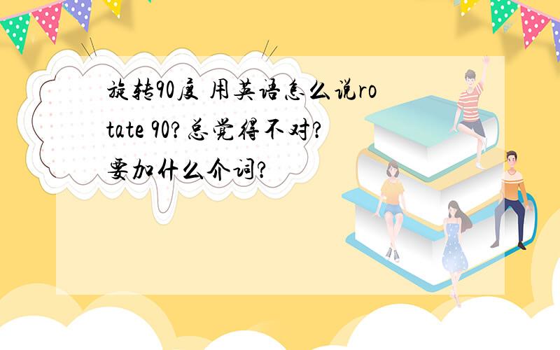 旋转90度 用英语怎么说rotate 90?总觉得不对?要加什么介词?