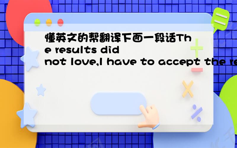 懂英文的帮翻译下面一段话The results did not love,l have to accept the reatity and relinquish the affevtion that was the impasse of the love