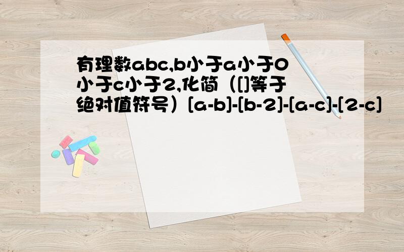 有理数abc,b小于a小于0小于c小于2,化简（[]等于绝对值符号）[a-b]-[b-2]-[a-c]-[2-c]