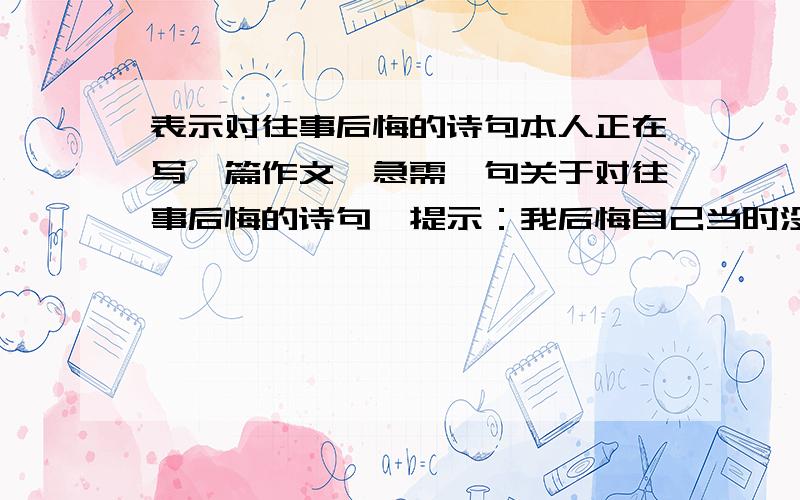 表示对往事后悔的诗句本人正在写一篇作文,急需一句关于对往事后悔的诗句,提示：我后悔自己当时没有记下同学们的电话号码.好象有一句,往事什么什么已成追忆什么什么的