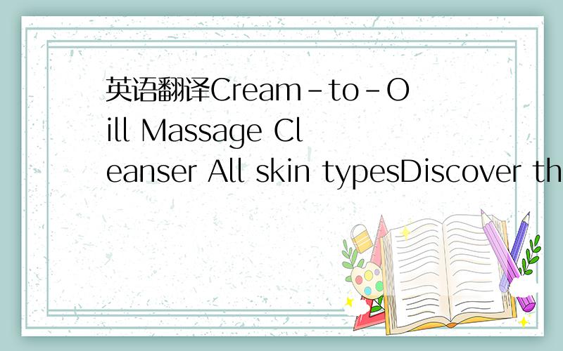 英语翻译Cream-to-Oill Massage Cleanser All skin typesDiscover the new sensory experience of cleansing.Pure pampering pleasureThis sophisticated cleanser with antioxidant White Lotus and soothing Pose de France transforms from a cream to an oil an