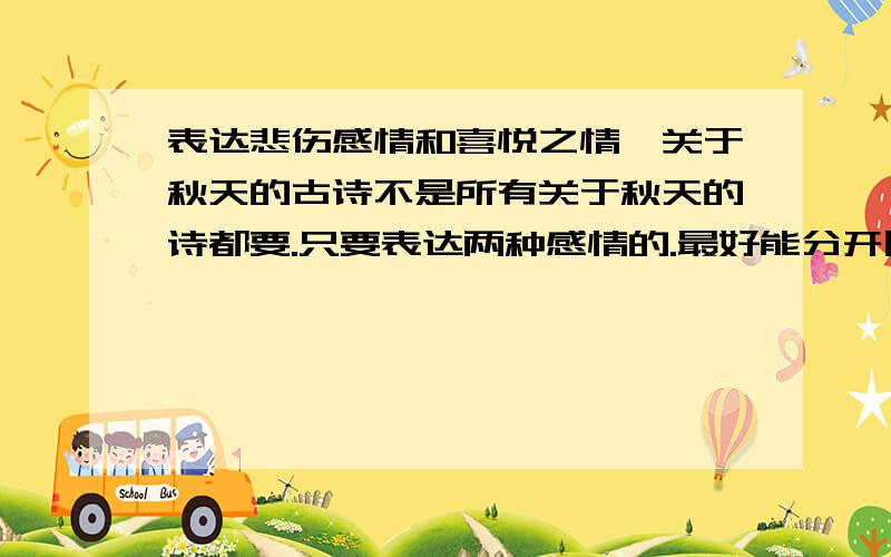 表达悲伤感情和喜悦之情,关于秋天的古诗不是所有关于秋天的诗都要.只要表达两种感情的.最好能分开回答最好能详细一点