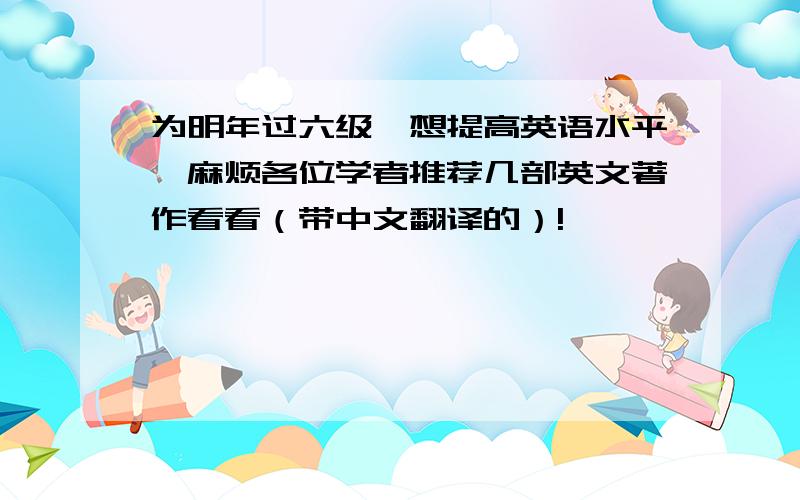 为明年过六级,想提高英语水平,麻烦各位学者推荐几部英文著作看看（带中文翻译的）!