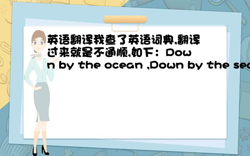 英语翻译我查了英语词典,翻译过来就是不通顺,如下：Down by the ocean ,Down by the sea .Johnny broke a bowl ,And blamed it on me 上面是英文儿歌还有一个句子,Pass me the spoon.怎样翻译最合理