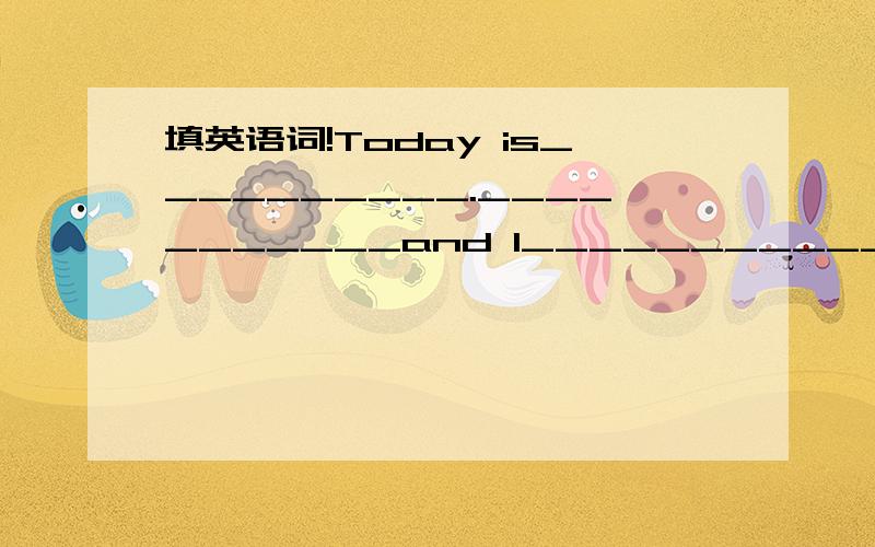 填英语词!Today is__________.___________and I___________the park.In the parkc I can see__________and__________.I play_________.In the afternoon,I_____________.I am______________today.