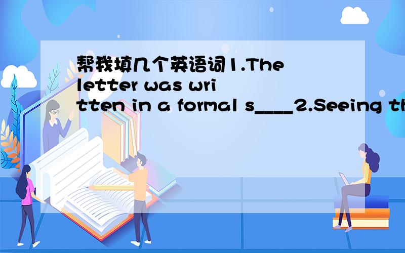 帮我填几个英语词1.The letter was written in a formal s____2.Seeing the family alk together again c____ her happiness.3.I could feel ____ ____ ____ ____ ____ ____ (风迎面吹来).