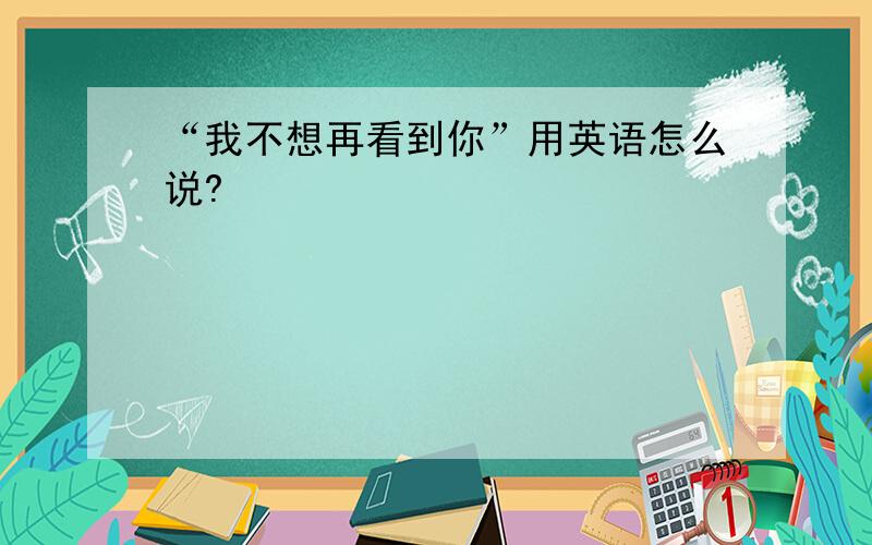 “我不想再看到你”用英语怎么说?