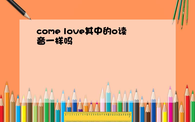 come love其中的o读音一样吗