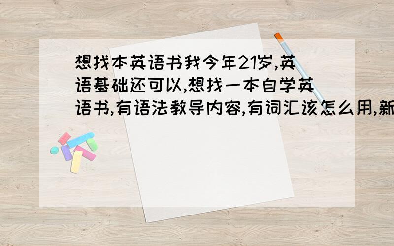 想找本英语书我今年21岁,英语基础还可以,想找一本自学英语书,有语法教导内容,有词汇该怎么用,新概念我看了一下,觉得不太适合,请问有其他更好的吗