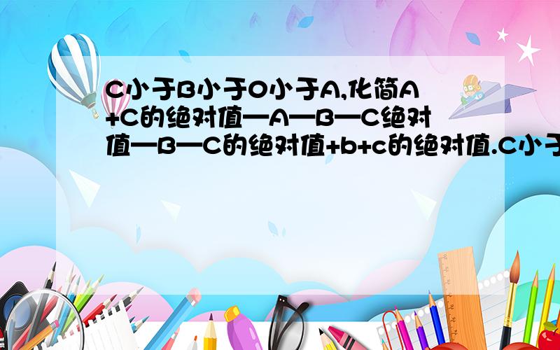 C小于B小于0小于A,化简A+C的绝对值—A—B—C绝对值—B—C的绝对值+b+c的绝对值.C小于B，B小于0，A大于0，化简A+C的绝对值—A—B—C绝对值—B—C的绝对值+b+c的绝对值.